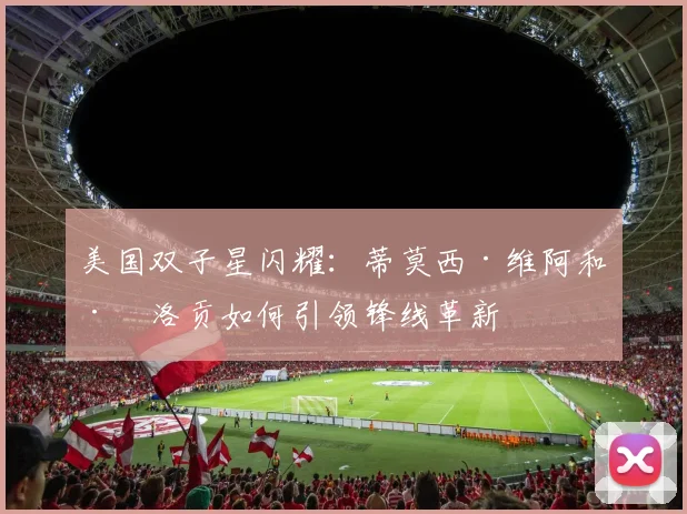 美国双子星闪耀：蒂莫西·维阿和巴洛贡如何引领锋线革新