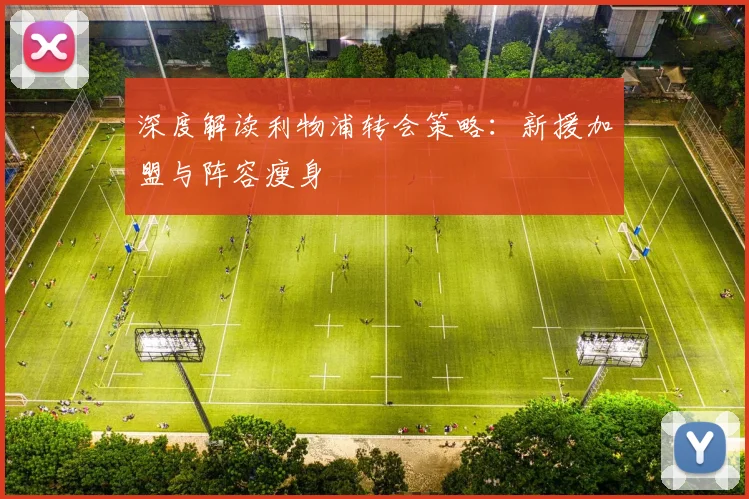 深度解读利物浦转会策略:新援加盟与阵容瘦身