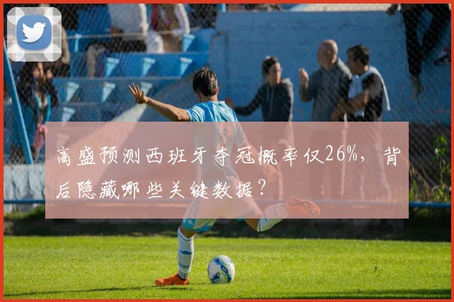 高盛预测西班牙夺冠概率仅26%，背后隐藏哪些关键数据？