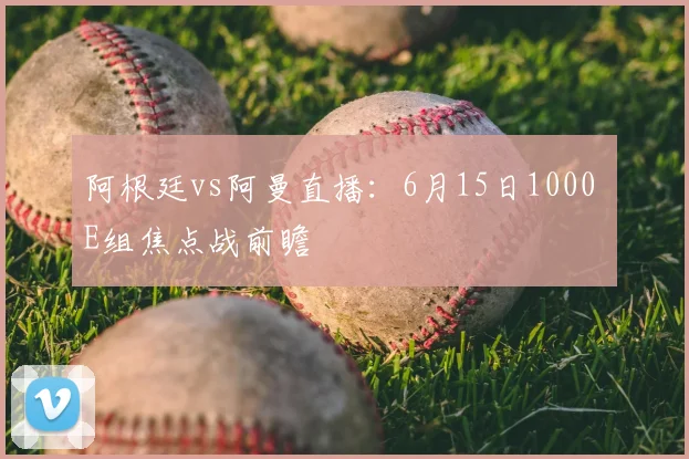 阿根廷vs阿曼直播:6月15日1000 E组焦点战前瞻
