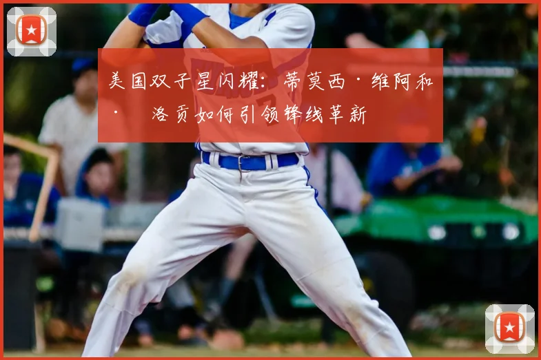 美国双子星闪耀：蒂莫西·维阿和巴洛贡如何引领锋线革新