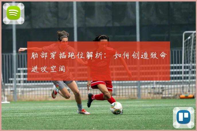 肋部穿插跑位解析：如何创造致命进攻空间